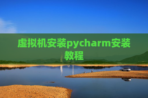 虚拟机安装pycharm安装教程 虚拟机安装pycharm安装教程